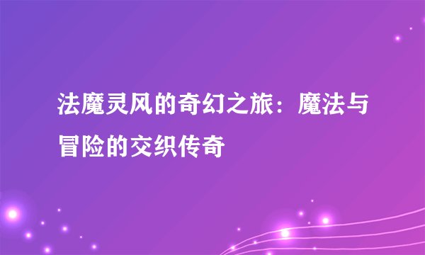 法魔灵风的奇幻之旅：魔法与冒险的交织传奇