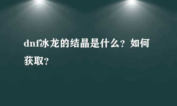 dnf冰龙的结晶是什么？如何获取？
