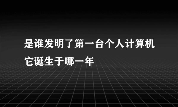 是谁发明了第一台个人计算机它诞生于哪一年