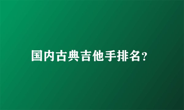 国内古典吉他手排名？