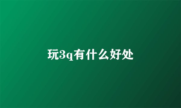 玩3q有什么好处