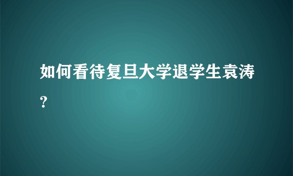 如何看待复旦大学退学生袁涛?