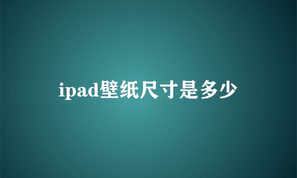 ipad壁纸尺寸是多少