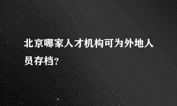 北京哪家人才机构可为外地人员存档？