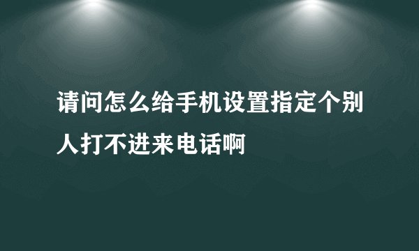 请问怎么给手机设置指定个别人打不进来电话啊