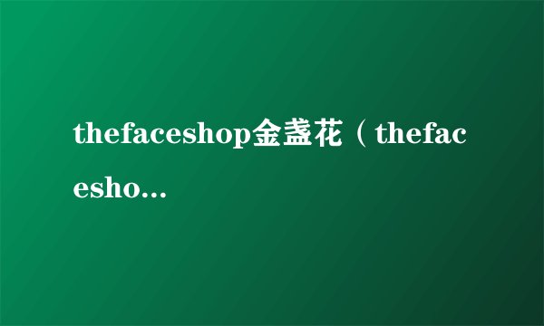thefaceshop金盏花（thefaceshop好用吗）