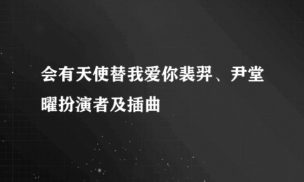 会有天使替我爱你裴羿、尹堂曜扮演者及插曲