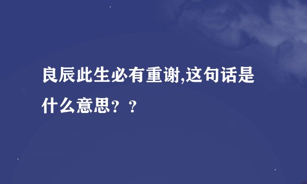 良辰此生必有重谢,这句话是什么意思？？