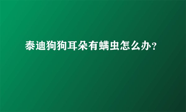 泰迪狗狗耳朵有螨虫怎么办?
