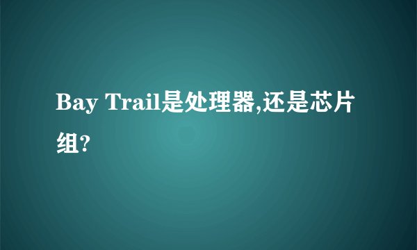 Bay Trail是处理器,还是芯片组?
