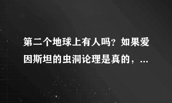 第二个地球上有人吗？如果爱因斯坦的虫洞论理是真的，我们将来可以用空间扭曲穿越虫洞去那个第二个地球吗