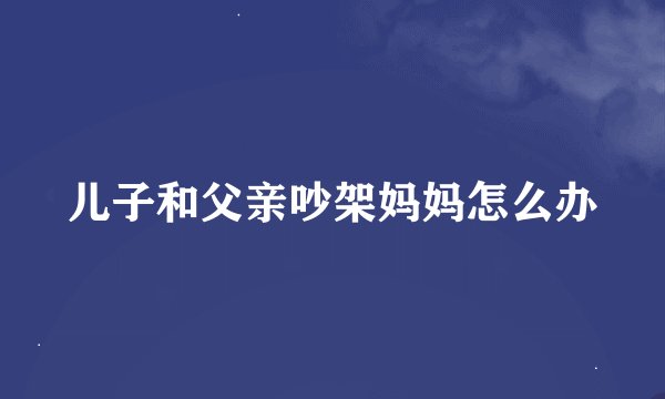 儿子和父亲吵架妈妈怎么办
