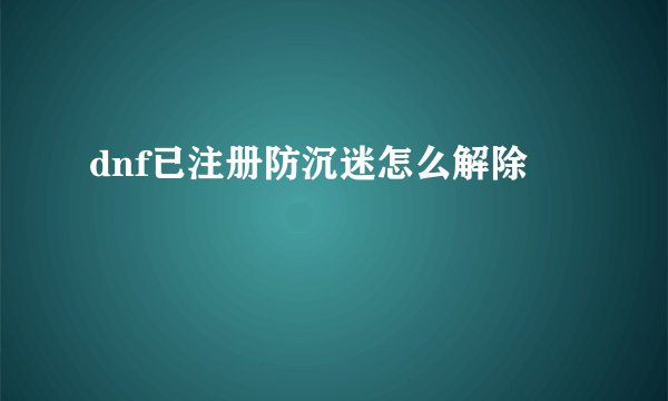 dnf已注册防沉迷怎么解除