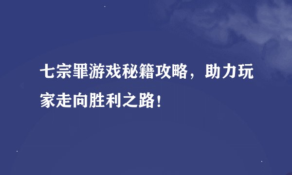 七宗罪游戏秘籍攻略，助力玩家走向胜利之路！