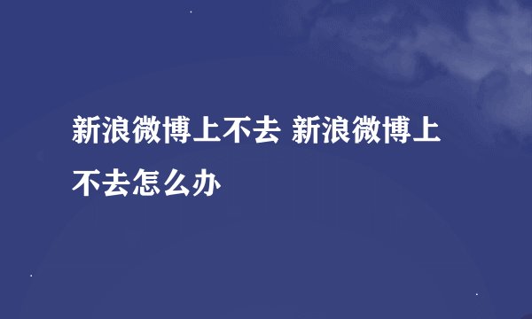 新浪微博上不去 新浪微博上不去怎么办