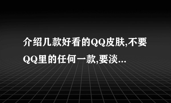 介绍几款好看的QQ皮肤,不要QQ里的任何一款,要淡雅点的.