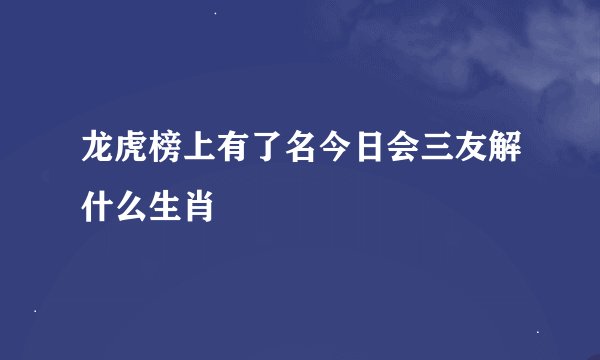 龙虎榜上有了名今日会三友解什么生肖