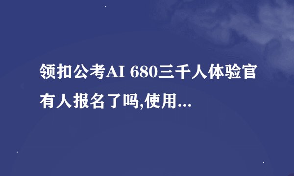 领扣公考AI 680三千人体验官有人报名了吗,使用感受怎么样,