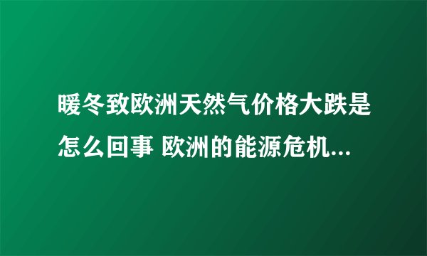 暖冬致欧洲天然气价格大跌是怎么回事 欧洲的能源危机结束了吗