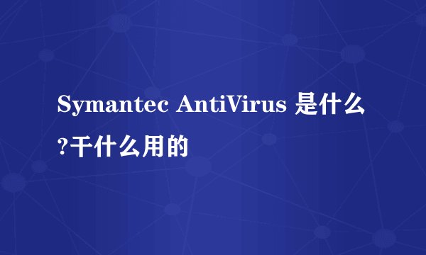 Symantec AntiVirus 是什么?干什么用的