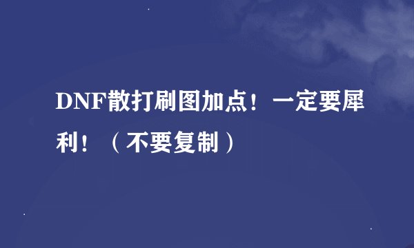 DNF散打刷图加点！一定要犀利！（不要复制）