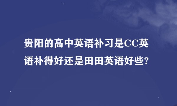 贵阳的高中英语补习是CC英语补得好还是田田英语好些?