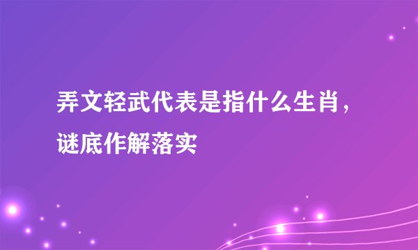 弄文轻武代表是指什么生肖,谜底作解落实
