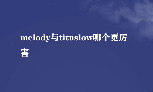 melody与tituslow哪个更厉害