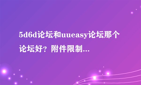 5d6d论坛和uueasy论坛那个论坛好？附件限制多大呢？