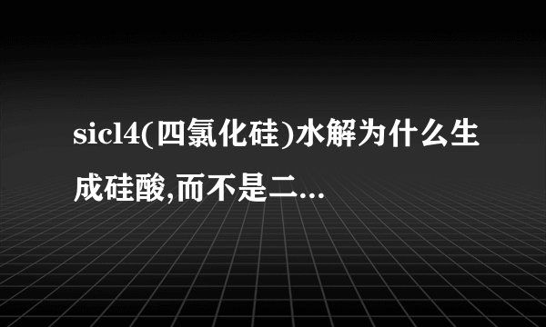 sicl4(四氯化硅)水解为什么生成硅酸,而不是二氧化硅?四氯化硅水解...