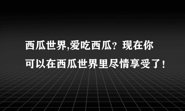 西瓜世界,爱吃西瓜？现在你可以在西瓜世界里尽情享受了！