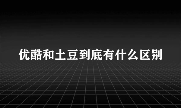 优酷和土豆到底有什么区别