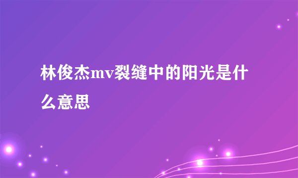 林俊杰mv裂缝中的阳光是什么意思