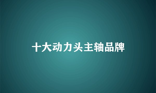 十大动力头主轴品牌