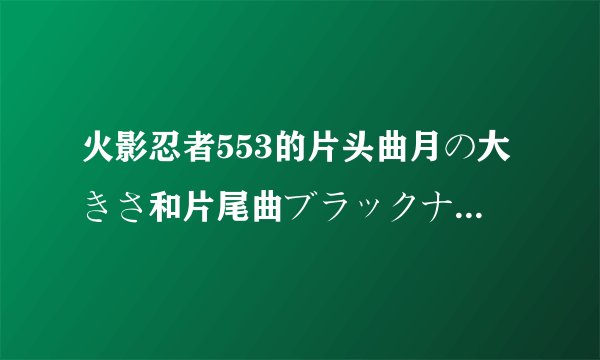 火影忍者553的片头曲月の大きさ和片尾曲ブラックナイトタウン