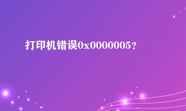 打印机错误0x0000005？
