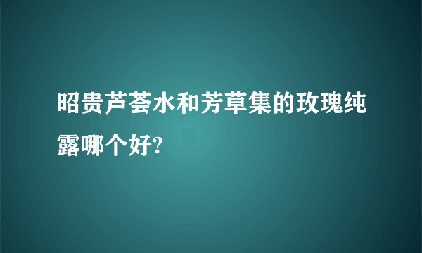 昭贵芦荟水和芳草集的玫瑰纯露哪个好?