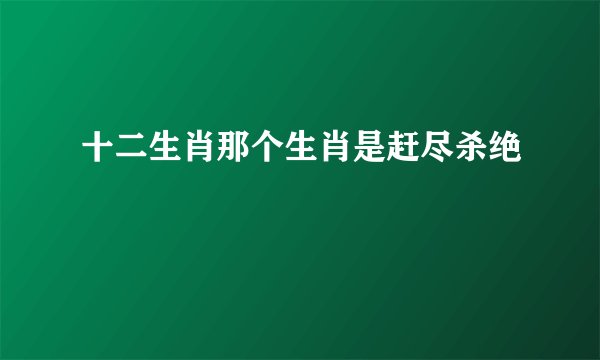 十二生肖那个生肖是赶尽杀绝