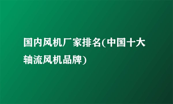 国内风机厂家排名(中国十大轴流风机品牌)