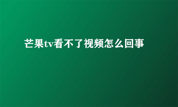 芒果tv看不了视频怎么回事