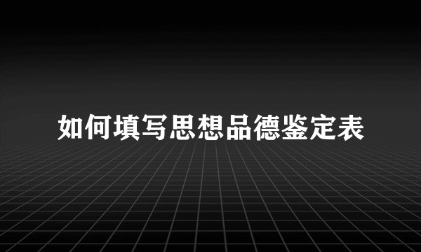 如何填写思想品德鉴定表