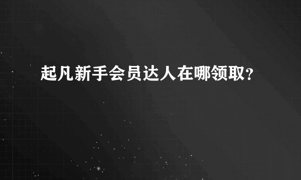 起凡新手会员达人在哪领取？