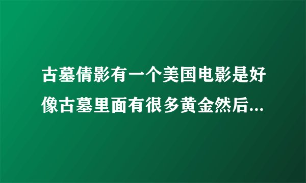 古墓倩影有一个美国电影是好像古墓里面有很多黄金然后有一个死人死了很久