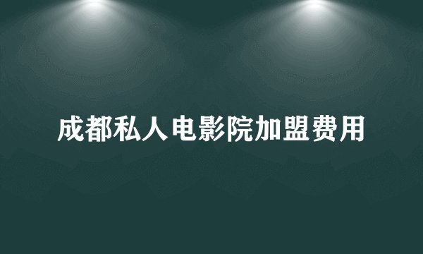成都私人电影院加盟费用