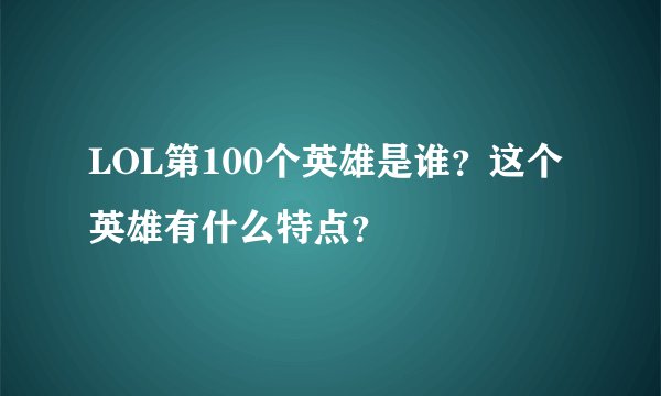 LOL第100个英雄是谁?这个英雄有什么特点?
