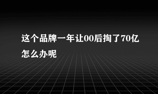 这个品牌一年让00后掏了70亿怎么办呢