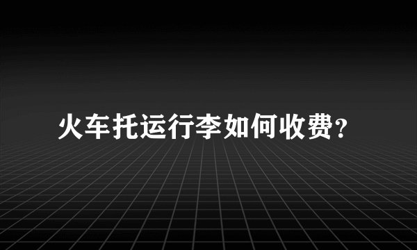 火车托运行李如何收费？