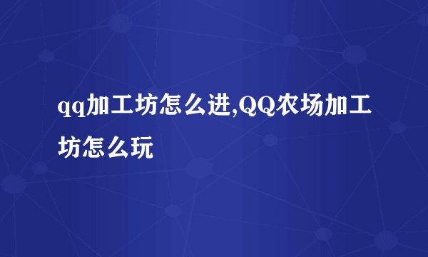 qq加工坊怎么进,QQ农场加工坊怎么玩