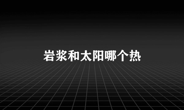 岩浆和太阳哪个热