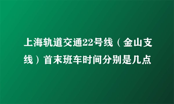 上海轨道交通22号线（金山支线）首末班车时间分别是几点